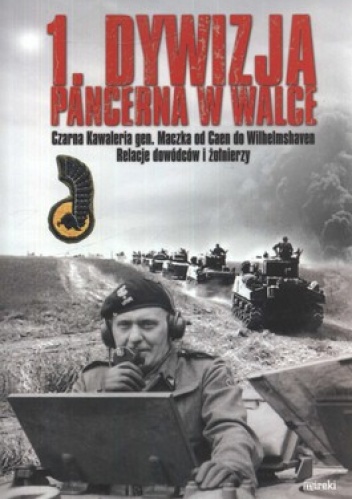 1. Dywizja pancerna w walce. Czarna Kawaleria gen. Maczka od Caen do Wilhelmshaven. Relacje dowódców i żołnieży