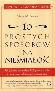 10 prostych sposobów na nieśmiałość: Jak pokonać nieśmiałość, brak pewności siebie i tremę przed publicznymi wystąpieniami - Martin M. Antony