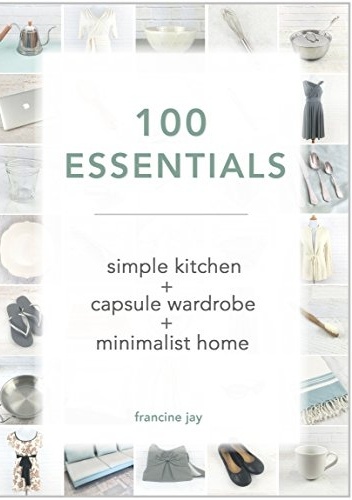 100 Essentials: Simple Kitchen + Capsule Wardrobe + Minimalist Home - Francine Jay