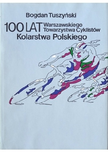 100 lat kolarstwa polskiego. Warszawskiego Towarzystwa Cyklistów - Bogdan Tuszyński