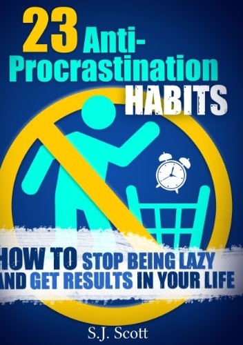 23 Anti-Procrastination Habits: How to Stop Being Lazy and Overcome Your Procrastination - S. J. Scott
