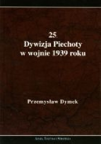25. Dywizja Piechoty w wojnie 1939 roku. Niepokonana dywizja. 25. Kaliska Dywizja Piechoty w latach 1921-1939 - Przemysław Dymek
