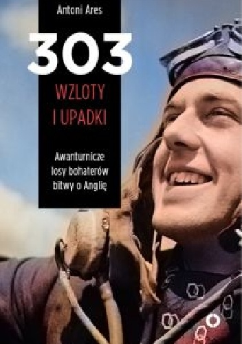 303 wzloty i upadki. Awanturnicze losy bohaterów Bitwy o Anglię - Antoni Ares