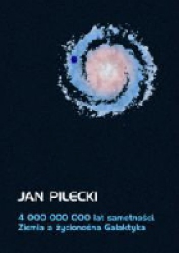 4 000 000 000 lat samotności. Ziemia a życionośna Galaktyka - Jan Pilecki