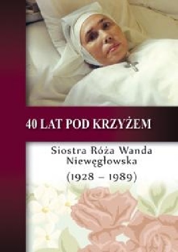 40 lat pod krzyżem – Siostra Róża Wanda Niewęgłowska (1928-1989) - Stanisław Celestyn Napiórkowski, Feliks Grabowiec