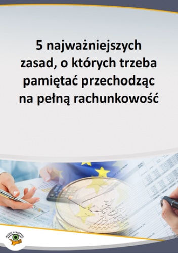 5 najważniejszych zasad, o których trzeba pamiętać przechodząc na pełną rachunkowość - praca zbiorowa