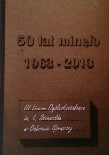 50 lat minęło 1963-2013 III Liceum Ogólnokształcące im. L.Szenwalda w Dąbrowie Górniczej - praca zbiorowa