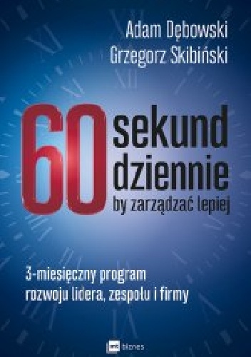 60 sekund dziennie, by zarządzać lepiej. 3-miesięczny program rozwoju lidera, zespołu i firmy - Adam Dębowski, Grzegorz Skibiński