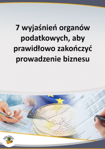 7 wyjaśnień organów podatkowych, aby prawidłowo zakończyć prowadzenie biznesu - praca zbiorowa