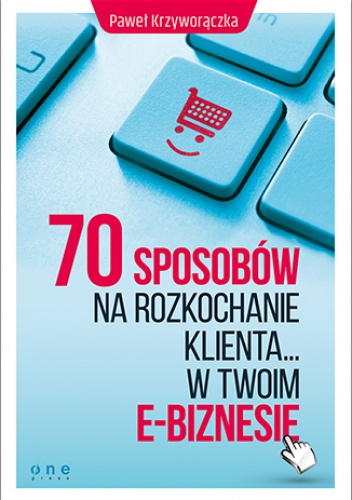 70 sposobów na rozkochanie KLIENTA... w Twoim e-biznesie - Paweł Krzyworączka