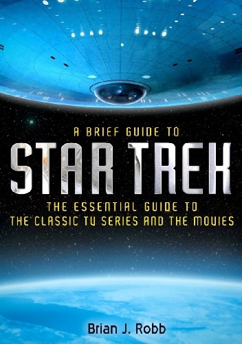 A Brief Guide to Star Trek: The Essential History of The Classic TV Series and the Movies - Brian J. Robb