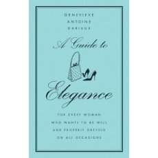 A Guide to Elegance: For Every Woman Who Wants to Be Well and Properly Dressed on All Occasions - Geneviève Antoine Dariaux