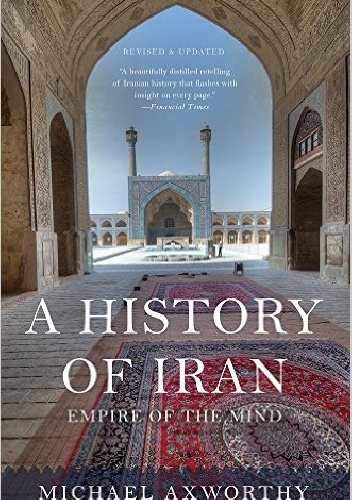 A History of Iran: Empire of the Mind - Michael Axworthy