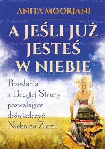 A jeśli już jesteś w Niebie? Przesłania z Drugiej Strony pozwalające doświadczyć Nieba na Ziemi - Anita Moorjani