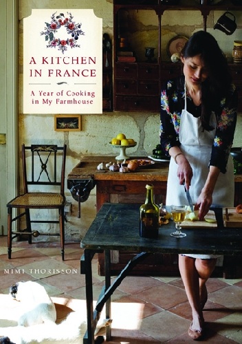 A Kitchen in France: A Year of Cooking in My Farmhouse - Mimi Thorisson