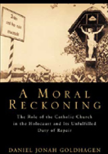 A Moral Reckoning: The Role of the Catholic Church in the Holocaust and Its Unfulfilled Duty of Repair - Daniel Jonah Goldhagen