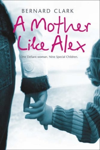 A Mother Like Alex. One defiant woman. Nine special children - Bernard Clark