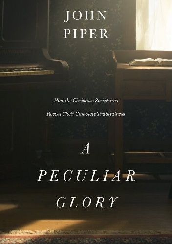 A Peculiar Glory: How the Christian Scriptures Reveal Their Complete Truthfulness - John Piper