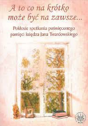 A to co na krótko może być na zawsze... Pokłosie spotkania poświęconego pamięci księdza Jana Twardowskiego