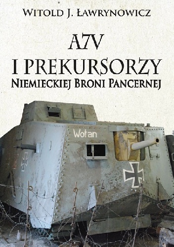 A7V i Prekursorzy Niemieckiej Broni Pancernej - Witold J. Ławrynowicz