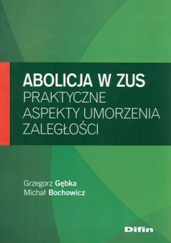 Abolicja w ZUS. Praktyczne aspekty umorzenia zaległości - Grzegorz Gębka, Michał Bochowicz