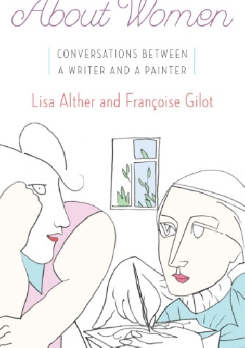 About Women Conversations Between a Writer and a Painter - Francoise Gilot, Lisa Alther