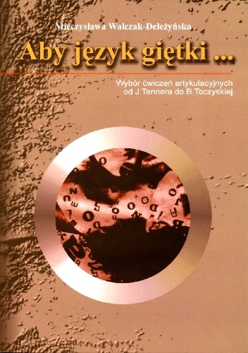 Aby język giętki... Wybór ćwiczeń artykulacyjnych od J. Tennera do B. Toczyskiej - Mieczysława Walczak-Deleżyńska
