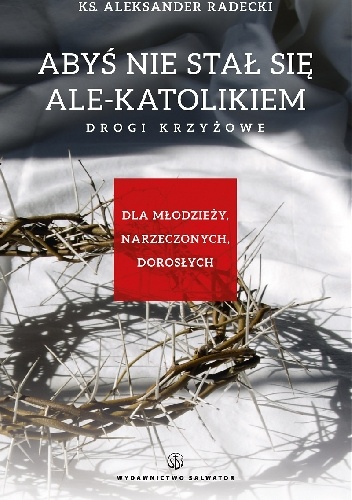 Abyś nie stał się ale-katolikiem. Drogi krzyżowe dla młodzieży, narzeczonych, dorosłych.