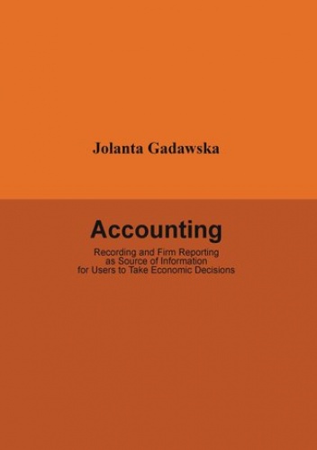 Accounting. Recording and Firm Reporting as Source of Information for Users to Take Economic Decisions - Jolanta Gadawska dr
