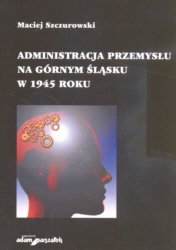 Administracja przemysłu na Górnym śląsku w 1945 roku - Maciej Szczurowski