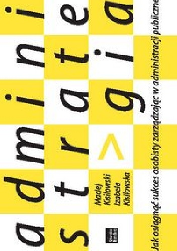 Administrategia. Jak osiągnąć sukces osobisty zarządzając w administracji publicznej - Maciej Kisilowski, Izabela Kisilowska