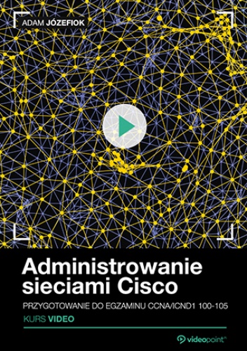 Administrowanie sieciami Cisco. Kurs video. Przygotowanie do egzaminu CCNA/ICND1 100-105 - Adam Józefiok
