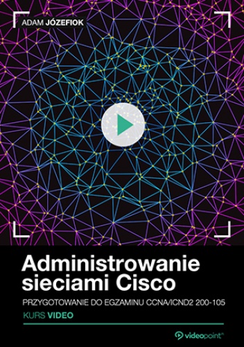 Administrowanie sieciami Cisco. Kurs video. Przygotowanie do egzaminu CCNA/ICND2 200-105 - Adam Józefiok