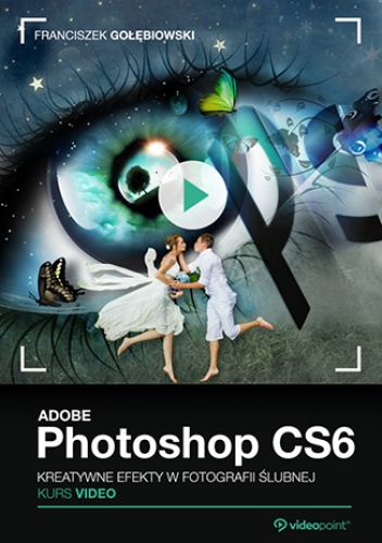 Adobe Photoshop CS6. Kurs video. Kreatywne efekty w fotografii ślubnej - Gołębiowski Franciszek