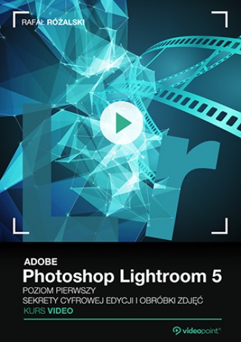 Adobe Photoshop Lightroom 5. Kurs video. Poziom pierwszy. Sekrety cyfrowej edycji i obróbki zdjęć - Różalski Rafał