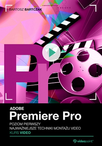 Adobe Premiere Pro. Kurs video. Poziom pierwszy. Najważniejsze techniki montażu video - Bartczak Bartosz