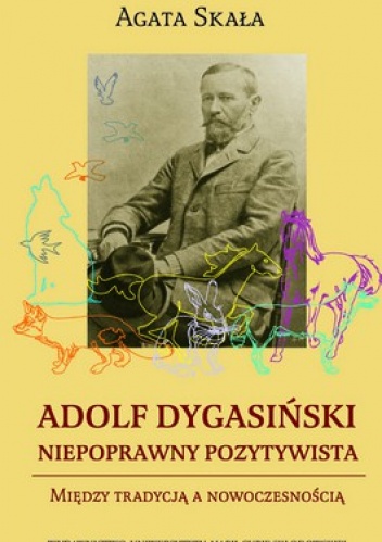 Adolf Dygasiński. Niepoprawny pozytywista. Między tradycją a nowoczesnością - Agata Skała