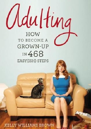 Adulting: How to Become a Grown-up in 468 Easy(ish) Steps - Kelly Williams Brown