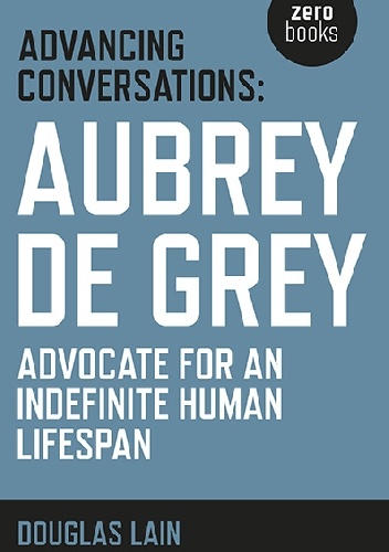 Advancing Conversations: Aubrey de Grey. Advocate for an Indefinite Human Lifespan - Douglas Lain