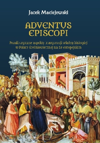 Adventus episcopi. Pozaliturgiczne aspekty inauguracji władzy biskupiej w Polsce średniowiecznej na tle europejskim - Jacek Maciejewski