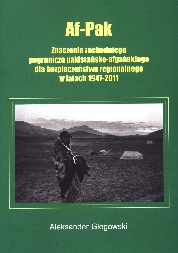 Af-Pak: znaczenie zachodniego pogranicza pakistańsko-afgańskiego dla bezpieczeństwa regionalnego w latach 1947-2011 - Aleksander Głogowski