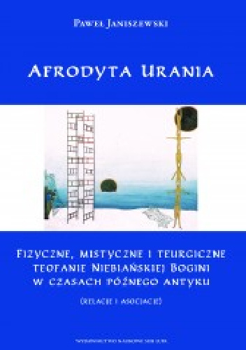 Afrodyta Urania. Fizyczne, mistyczne i teurgiczne teofanie niebiańskiej bogini w czasach późnego antyku (relacje i asocjacje) - Paweł Janiszewski