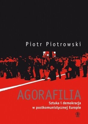 Agorafilia. Sztuka i demokracja w postkomunistycznej Europie - Piotr Piotrowski (historyk sztuki)