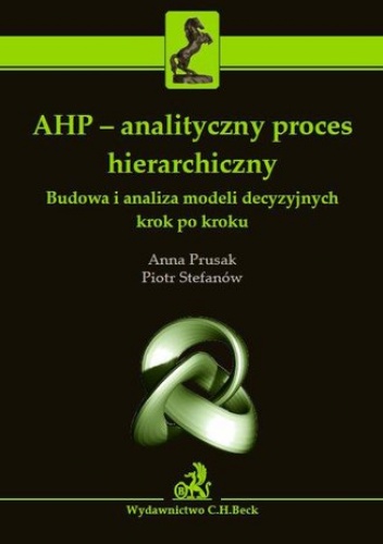 AHP - analityczny proces hierarchiczny. Budowa i analiza modeli decyzyjnych krok po kroku - Prusak Anna, Stefanów Piotr