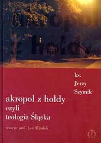 Akropol z hołdy czyli teologia Śląska. 25 rozmów z księdzem Jerzym Szymikiem o Śląsku i teologii, o poezji i kapłaństwie, o Pszowie i podróżach, o życiu i naszym świecie - Jerzy Sz.