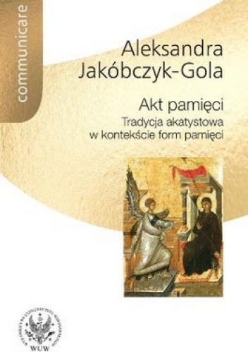 Akt pamięci. Tradycja akatystowa w kontekście form pamięci - Aleksandra Jakóbczyk-Gola