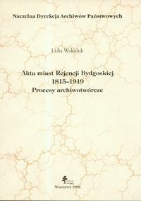 Akta miast Rejencji Bydgoskiej. Procesy archiwotwórcze - Lidia Wakuluk
