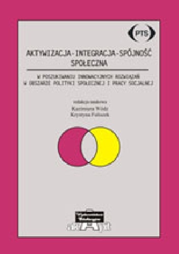 Aktywizacja - Integracja - Spójność społeczna. W poszukiwaniu innowacyjnych rozwiązań w obszarze polityki społecznej i pracy socjalnej - Krystyna Faliszek, Kazimiera Wódz