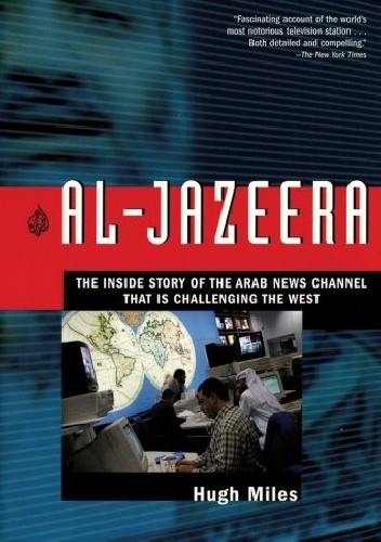 Al-Jazeera The Inside Story of the Arab News Channel That Is Challenging the West - Hugh Miles