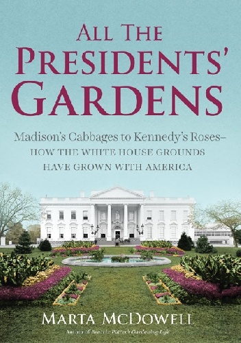 All the Presidents' Gardens. Madison’s Cabbages to Kennedy’s Roses - How the White House Grounds Have Grown with America - Marta McDowell